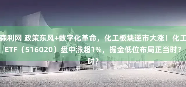 森利网 政策东风+数字化革命,化工板块逆市大涨!化工ETF(516020)盘中涨超1%,掘金低位布局正当时?