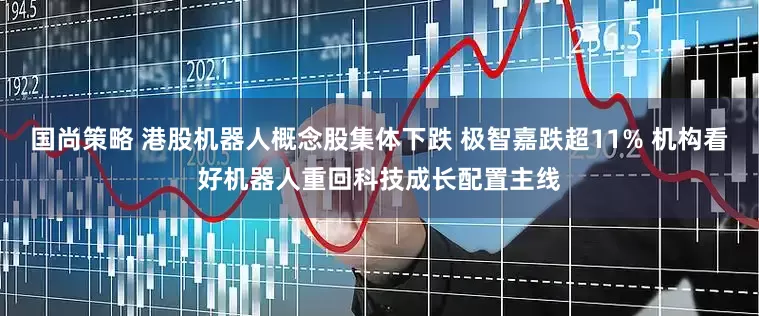 国尚策略 港股机器人概念股集体下跌 极智嘉跌超11% 机构看好机器人重回科技成长配置主线
