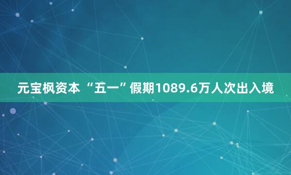 元宝枫资本 “五一”假期1089.6万人次出入境