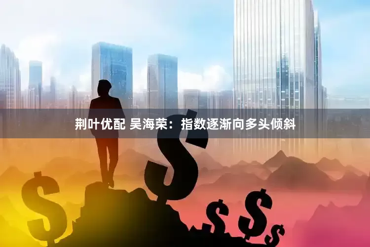 荆叶优配 吴海荣：指数逐渐向多头倾斜