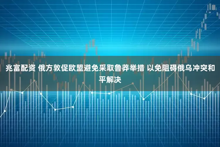 兆富配资 俄方敦促欧盟避免采取鲁莽举措 以免阻碍俄乌冲突和平解决