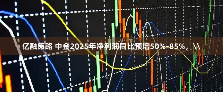 亿融策略 中金2025年净利润同比预增50%-85%，\