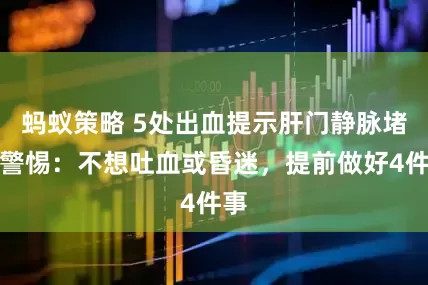 蚂蚁策略 5处出血提示肝门静脉堵，警惕：不想吐血或昏迷，提前做好4件事