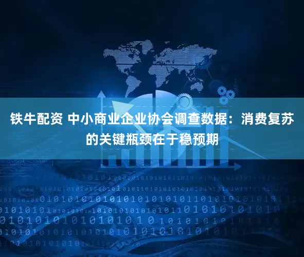 铁牛配资 中小商业企业协会调查数据：消费复苏的关键瓶颈在于稳预期