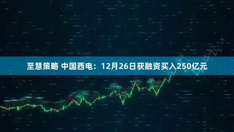 至慧策略 中国西电：12月26日获融资买入250亿元