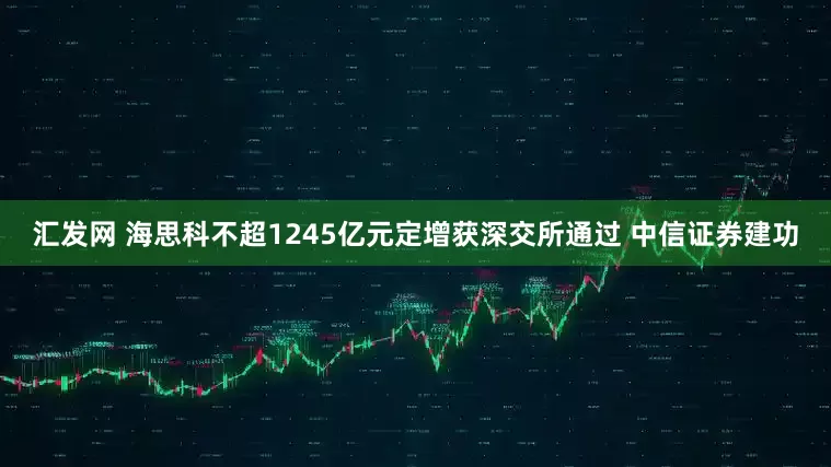 汇发网 海思科不超1245亿元定增获深交所通过 中信证券建功