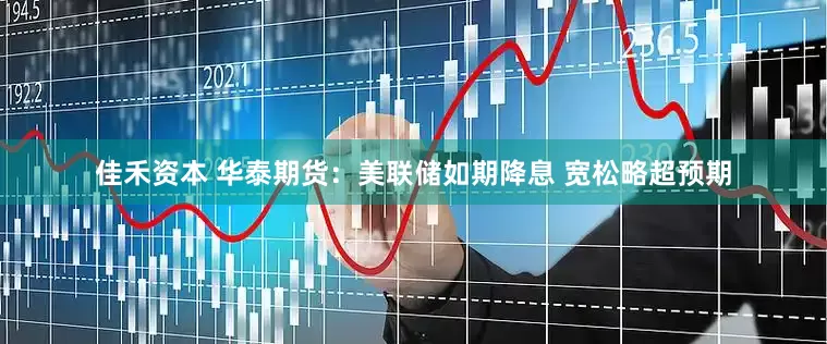 佳禾资本 华泰期货：美联储如期降息 宽松略超预期