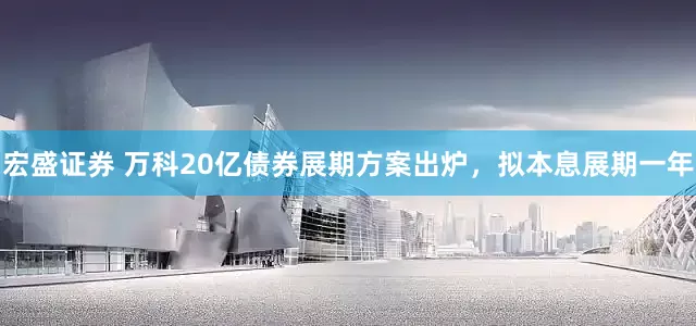 宏盛证券 万科20亿债券展期方案出炉，拟本息展期一年
