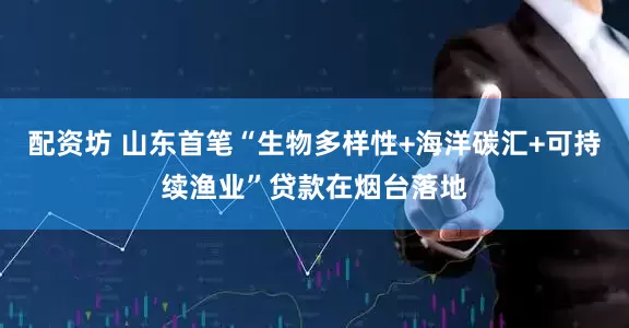 配资坊 山东首笔“生物多样性+海洋碳汇+可持续渔业”贷款在烟台落地