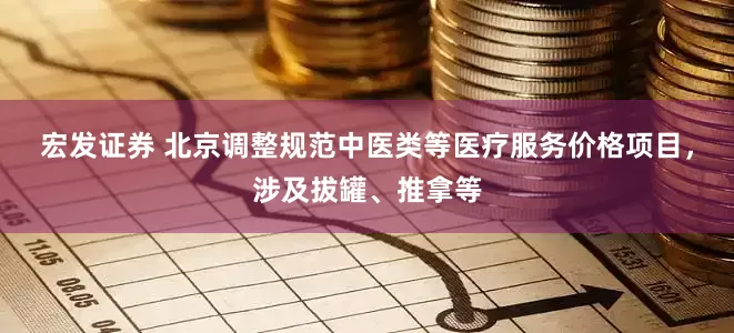 宏发证券 北京调整规范中医类等医疗服务价格项目，涉及拔罐、推拿等