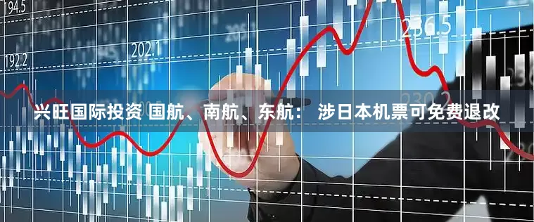 兴旺国际投资 国航、南航、东航： 涉日本机票可免费退改