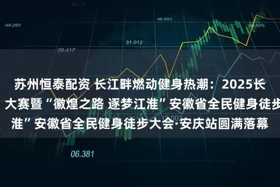 苏州恒泰配资 长江畔燃动健身热潮：2025长三角全民健身走（跑）大赛暨“徽煌之路 逐梦江淮”安徽省全民健身徒步大会·安庆站圆满落幕
