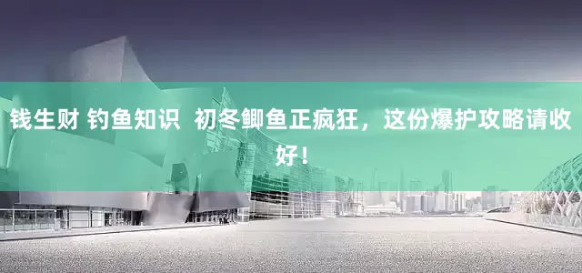 钱生财 钓鱼知识  初冬鲫鱼正疯狂，这份爆护攻略请收好！