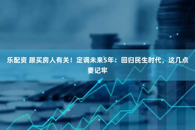乐配资 跟买房人有关！定调未来5年：回归民生时代，这几点要记牢