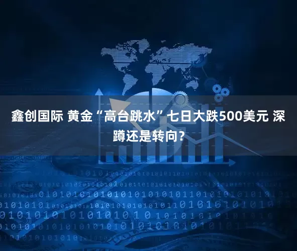 鑫创国际 黄金“高台跳水”七日大跌500美元 深蹲还是转向？
