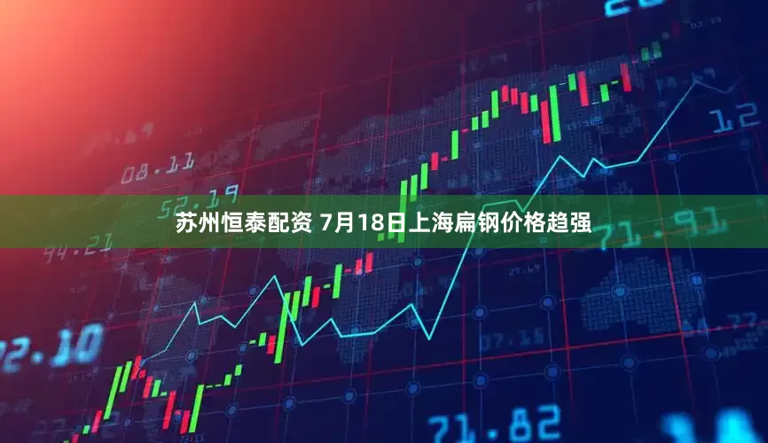 苏州恒泰配资 7月18日上海扁钢价格趋强