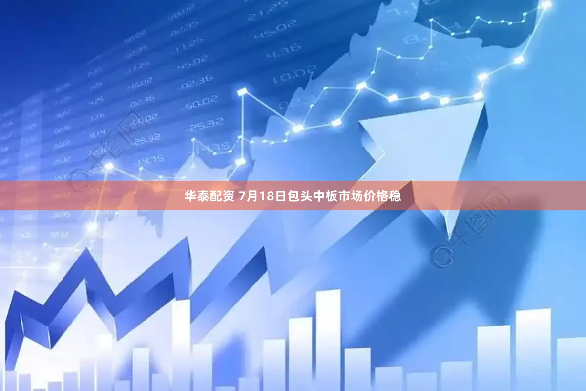 华泰配资 7月18日包头中板市场价格稳