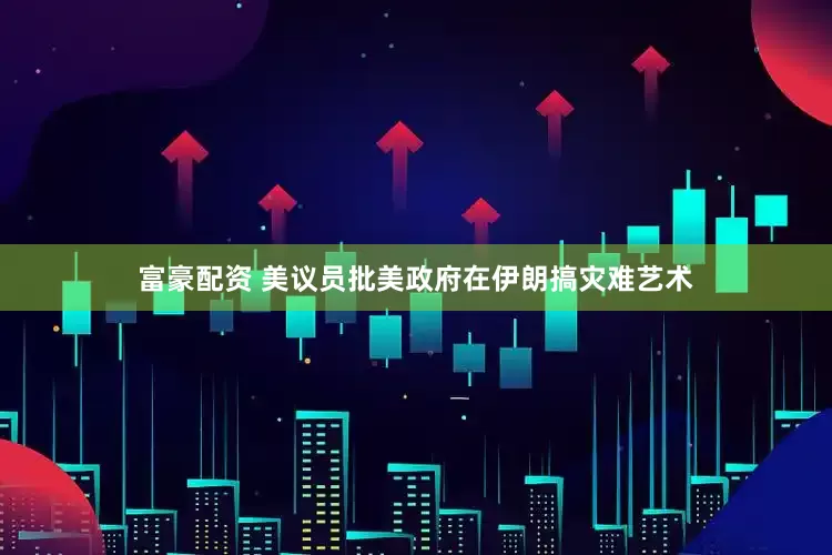 富豪配资 美议员批美政府在伊朗搞灾难艺术