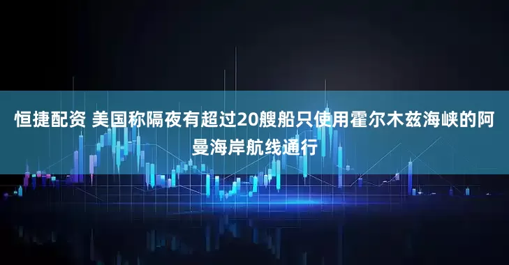 恒捷配资 美国称隔夜有超过20艘船只使用霍尔木兹海峡的阿曼海岸航线通行