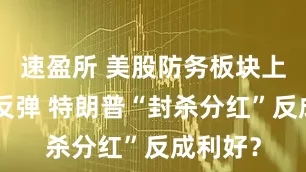 速盈所 美股防务板块上演深V反弹 特朗普“封杀分红”反成利好？